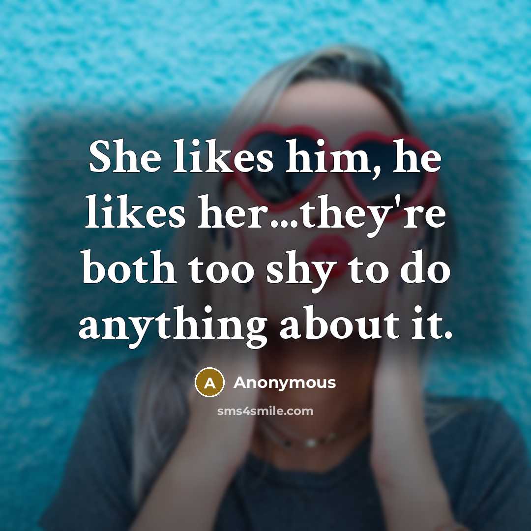 “She likes him, he likes her...they're both too shy to do anything about it.” quote by Anonymous