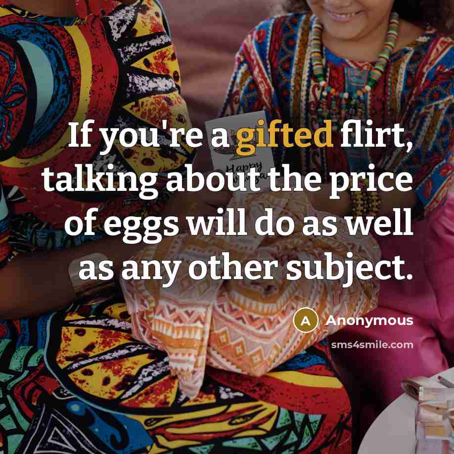 “If you're a gifted flirt, talking about the price of eggs will do as well as any other subject.” quote by Anonymous