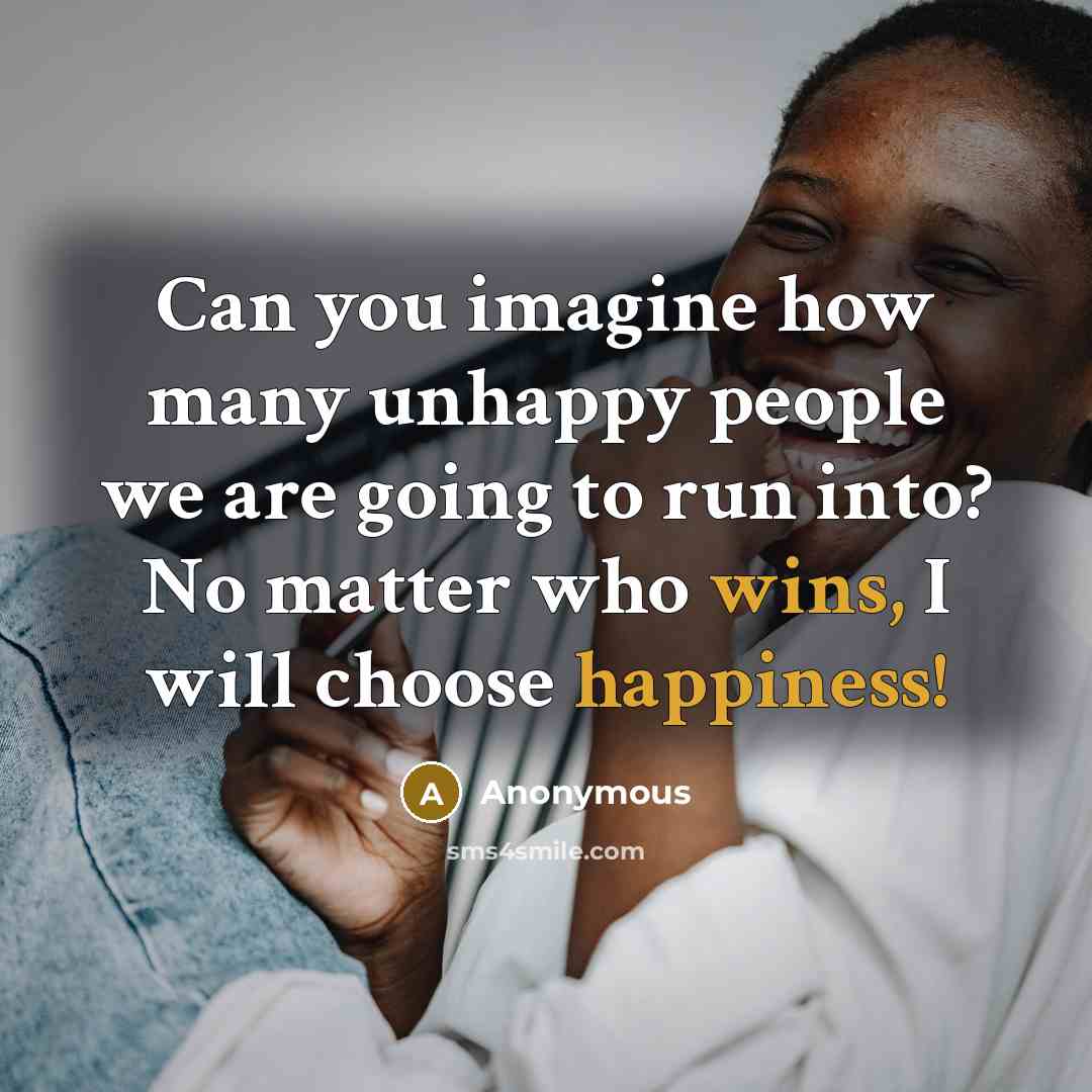 “Can you imagine how many unhappy people we are going to run into? No matter who wins, I will choose happiness!” quote by Anonymous