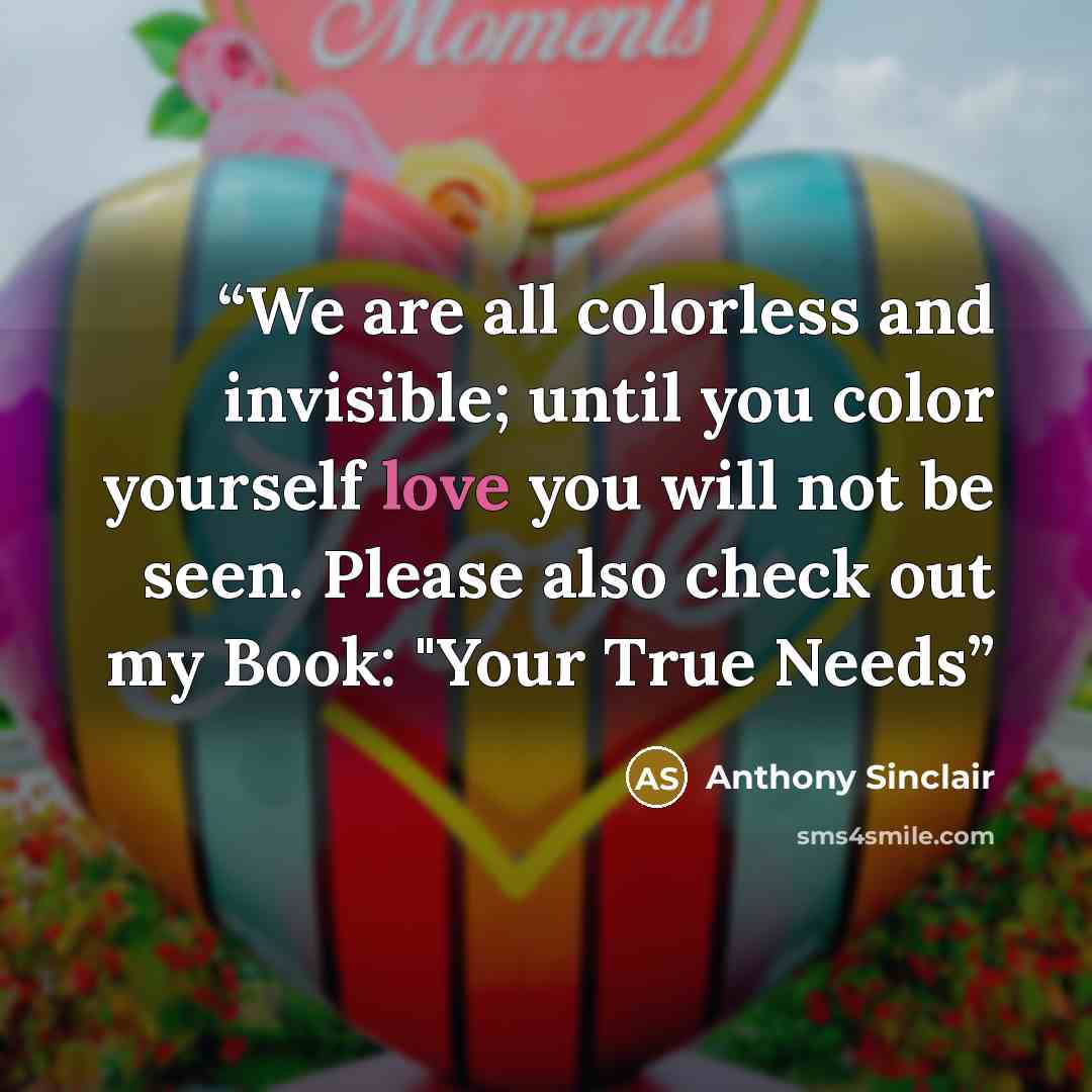 “We are all colorless and invisible; until you color yourself love you will not be seen. Please also check out my Book: "Your True Needs” quote by Anthony Sinclair