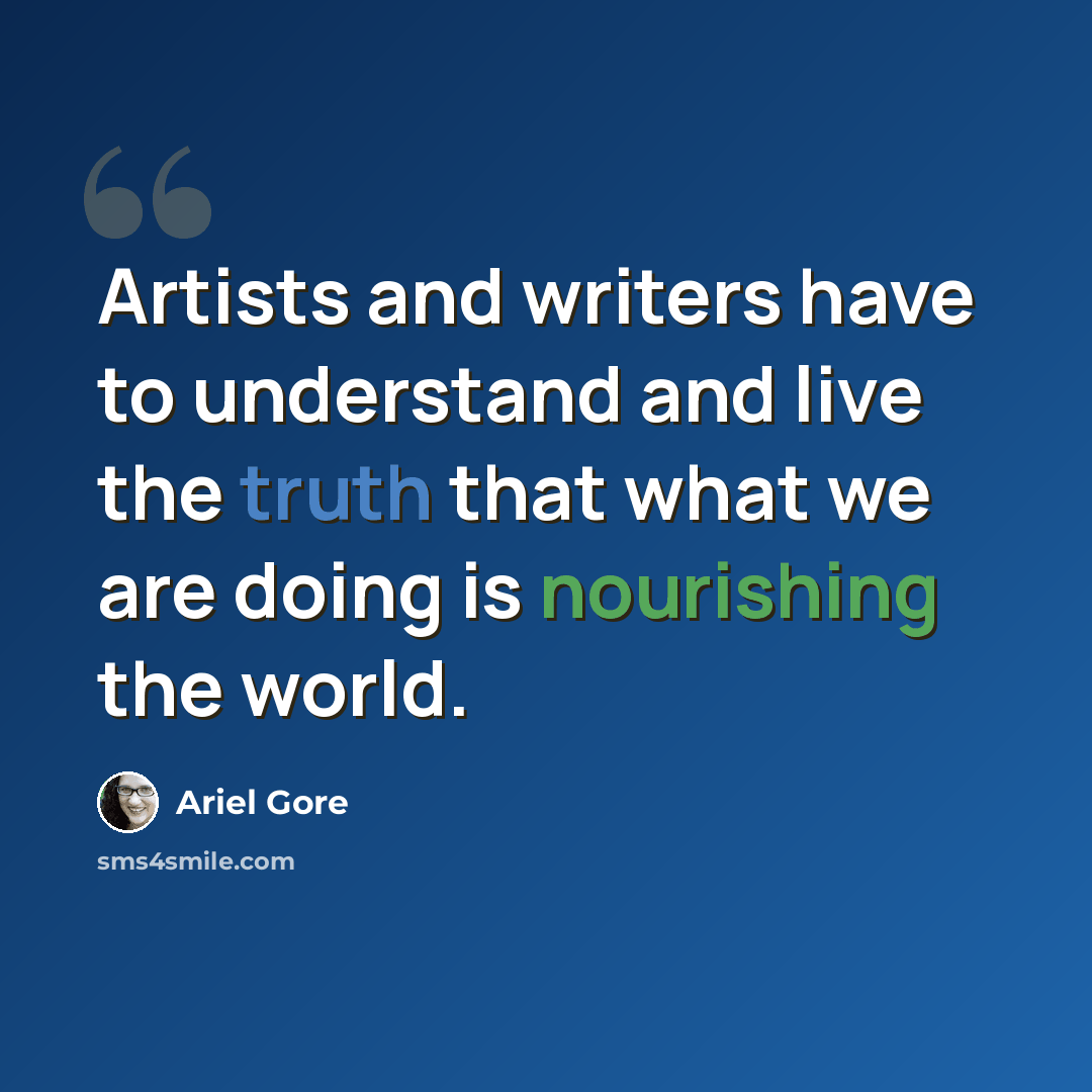 “Artists and writers have to understand and live the truth that what we are doing is nourishing the world.” quote by Ariel Gore
