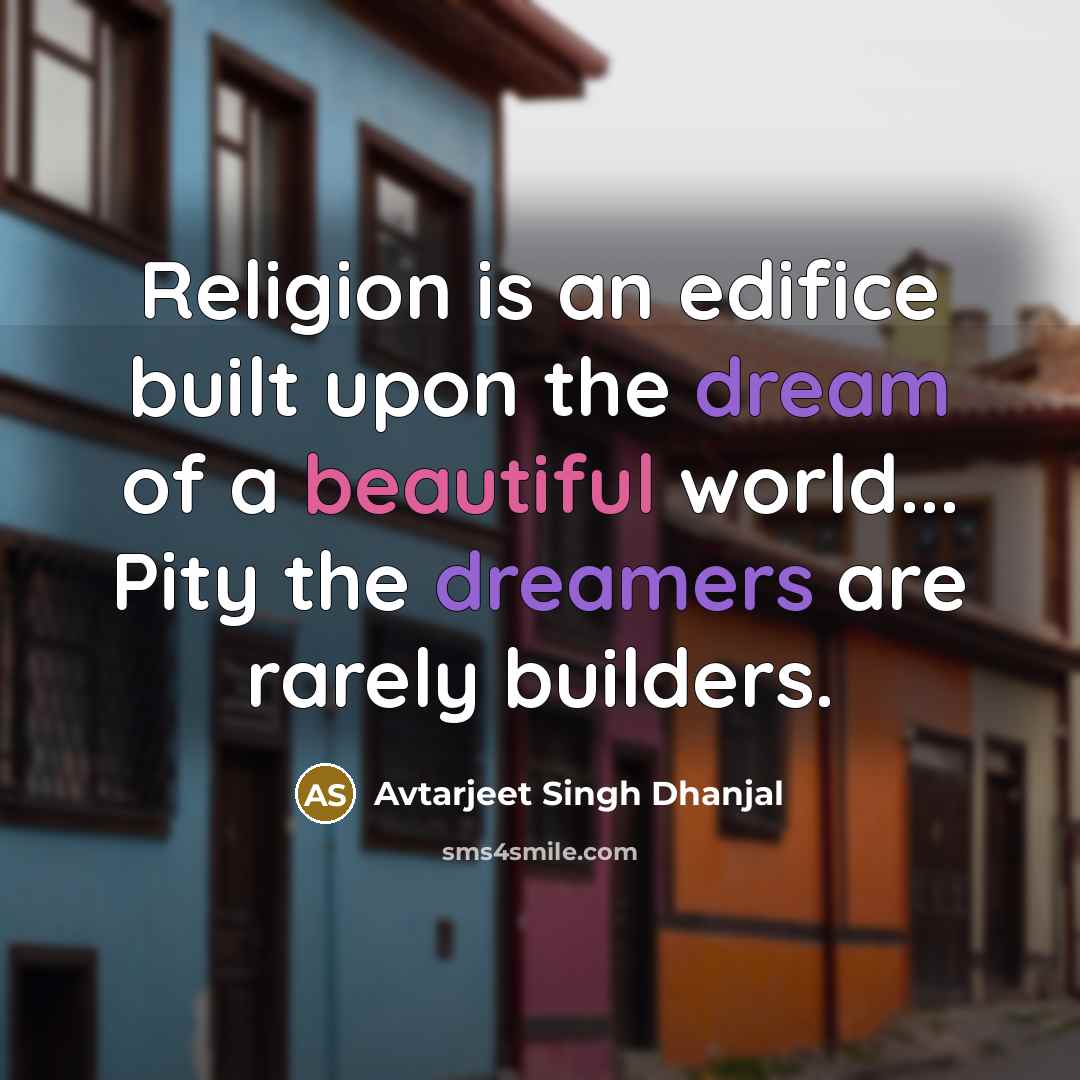 “Religion is an edifice built upon the dream of a beautiful world... Pity the dreamers are rarely builders.” quote by Avtarjeet Singh Dhanjal
