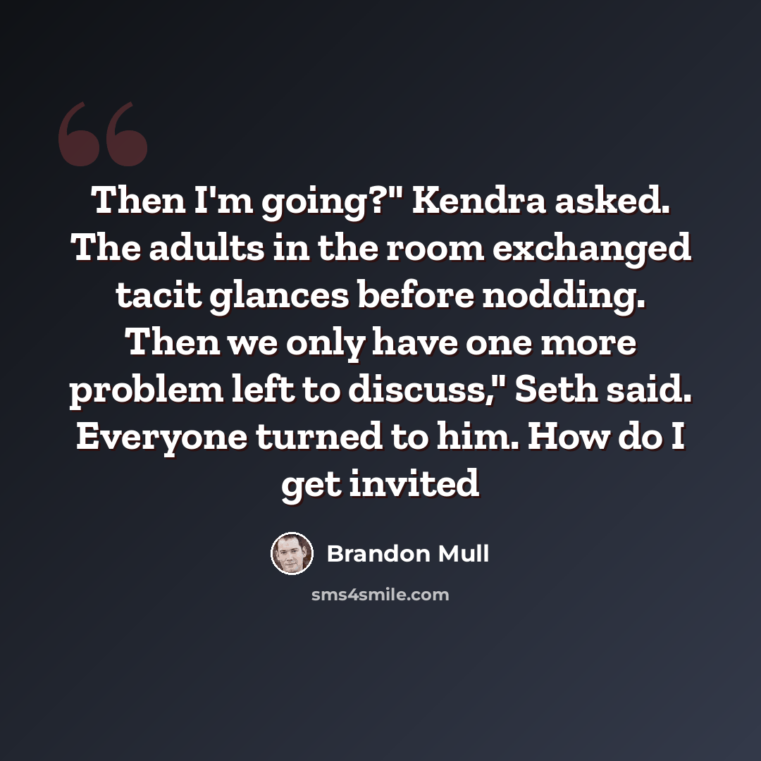 “Then I'm going?" Kendra asked. The adults in the room exchanged tacit glances before nodding. Then we only have one more problem left to discuss," Seth said. Everyone turned to him. How do I get invited” quote by Brandon Mull