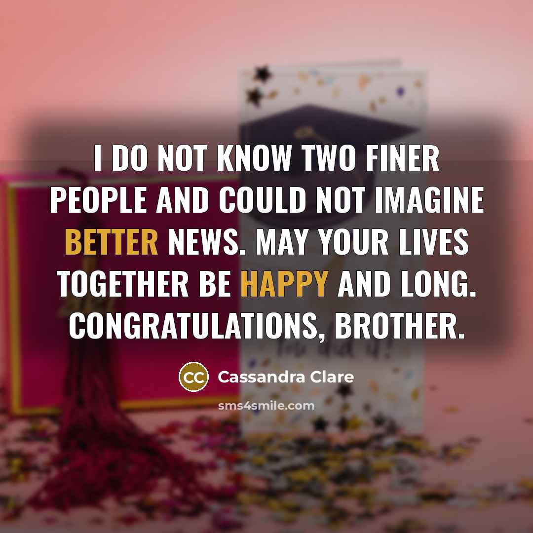“I do not know two finer people and could not imagine better news. May your lives together be happy and long. Congratulations, brother.” quote by Cassandra Clare