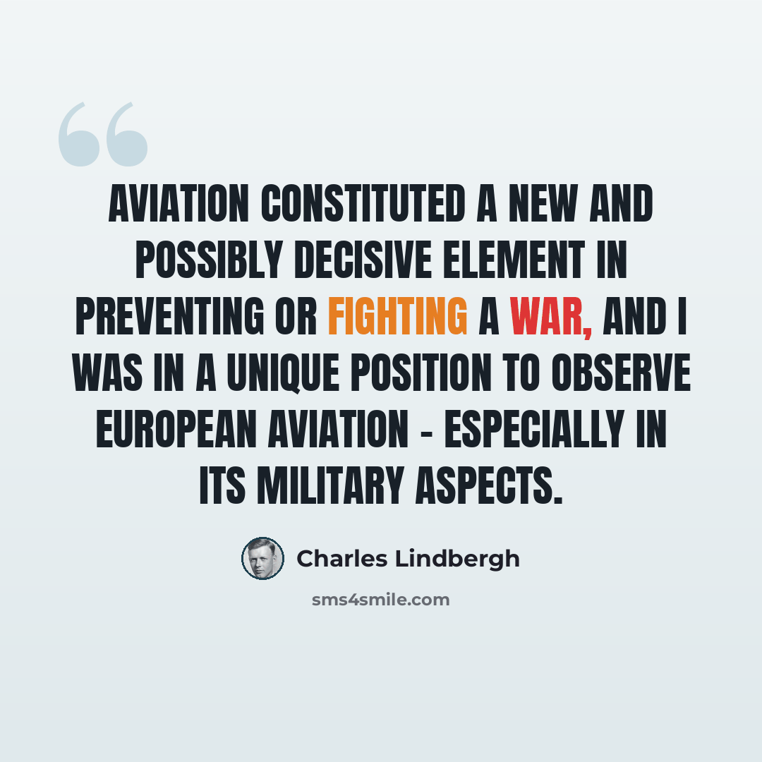 “Aviation constituted a new and possibly decisive element in preventing or fighting a war, and I was in a unique position to observe European aviation - especially in its military aspects.” quote by Charles Lindbergh