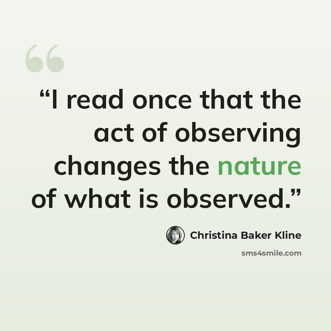 “I read once that the act of observing changes the nature of what is observed.” quote by Christina Baker Kline