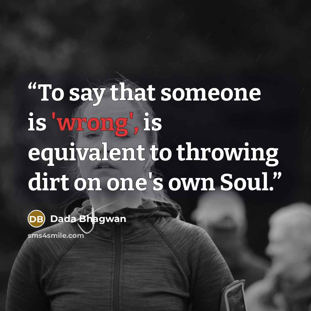 “To say that someone is 'wrong', is equivalent to throwing dirt on one's own Soul.” quote by Dada Bhagwan