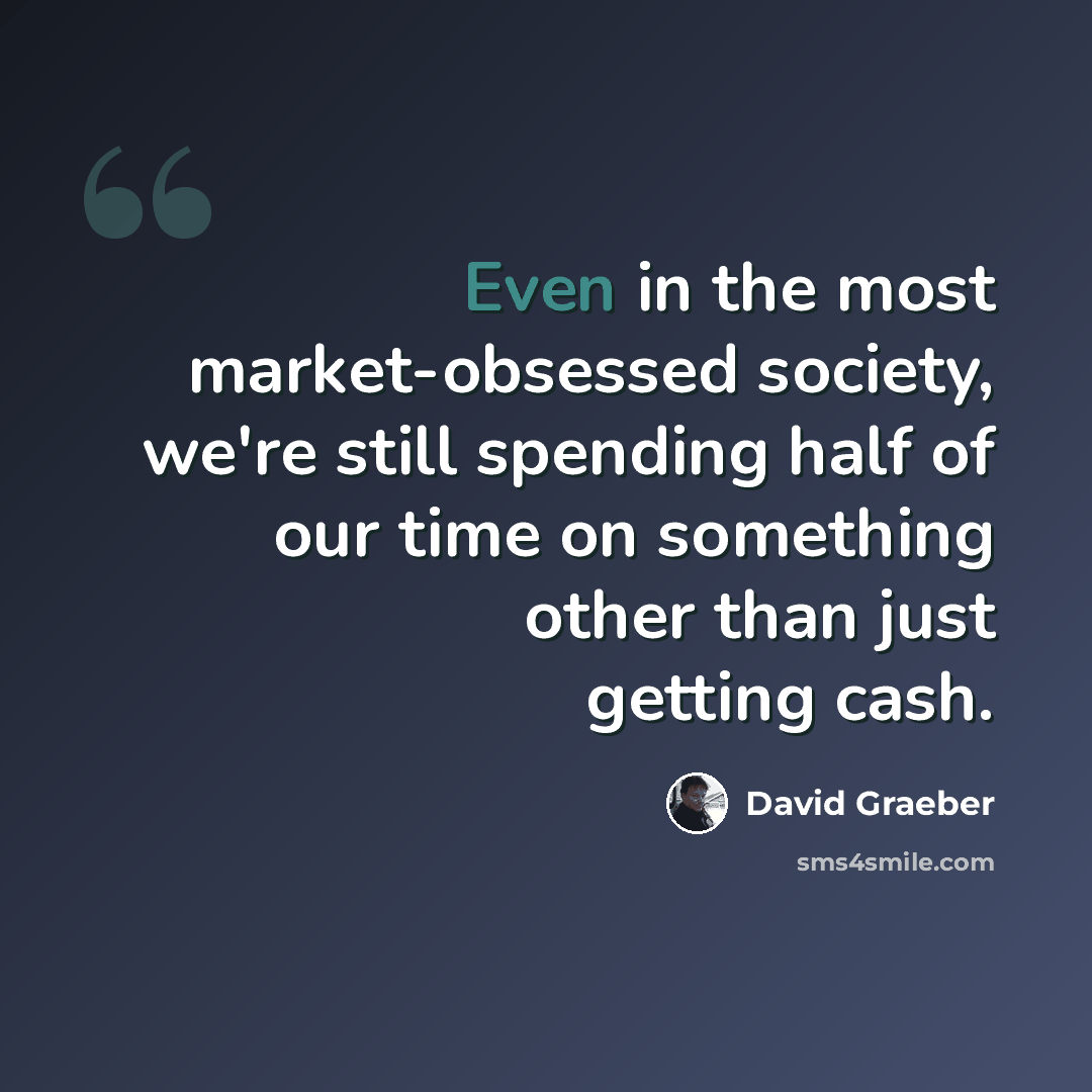 “Even in the most market-obsessed society, we're still spending half of our time on something other than just getting cash.” quote by David Graeber