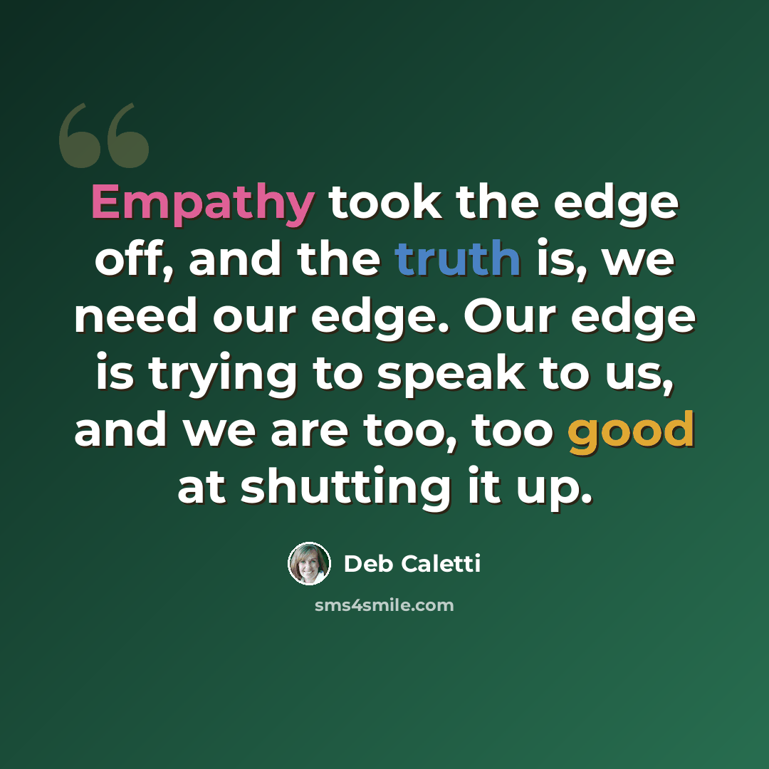 “Empathy took the edge off, and the truth is, we need our edge. Our edge is trying to speak to us, and we are too, too good at shutting it up.” quote by Deb Caletti