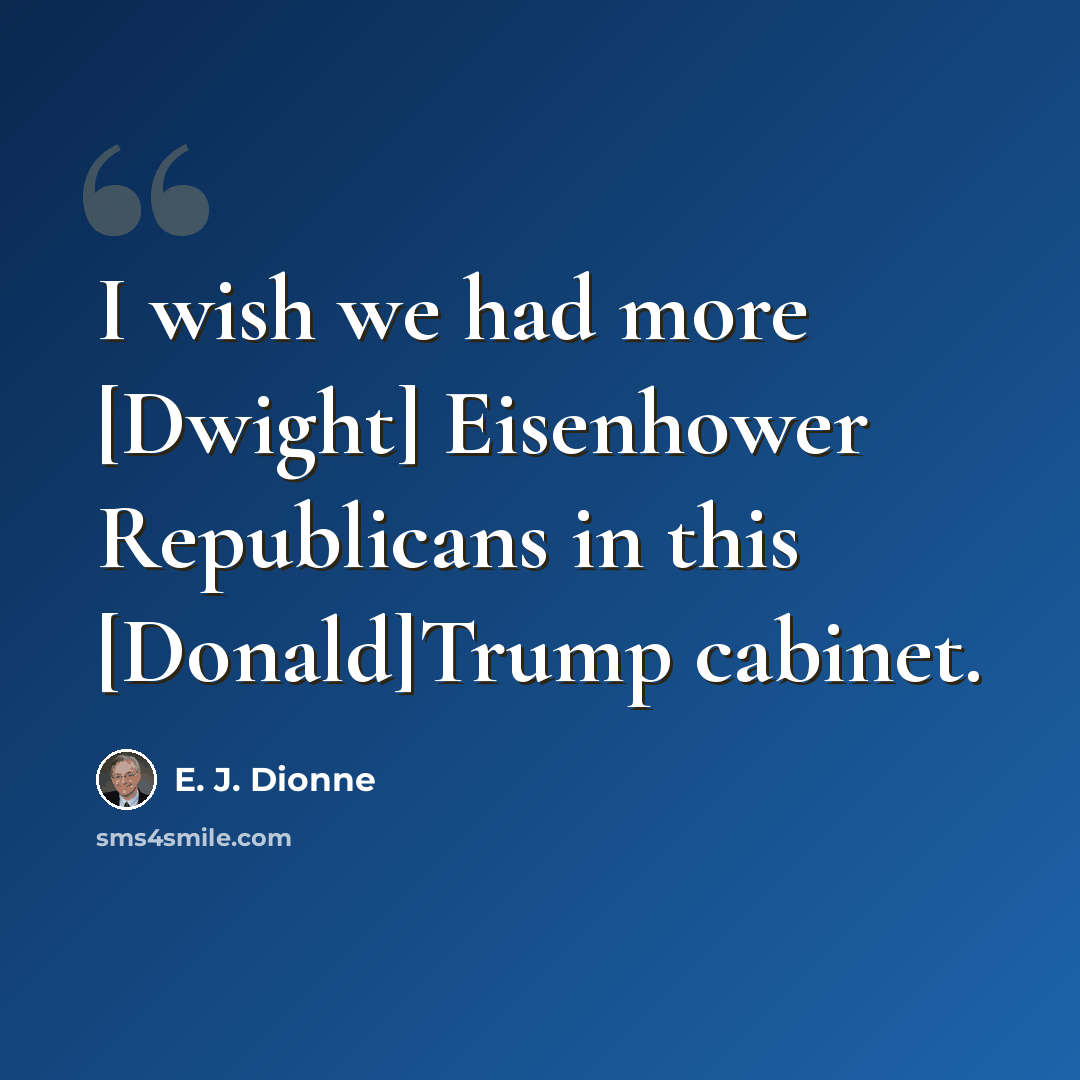 “I wish we had more [Dwight] Eisenhower Republicans in this [Donald]Trump cabinet.” quote by E. J. Dionne