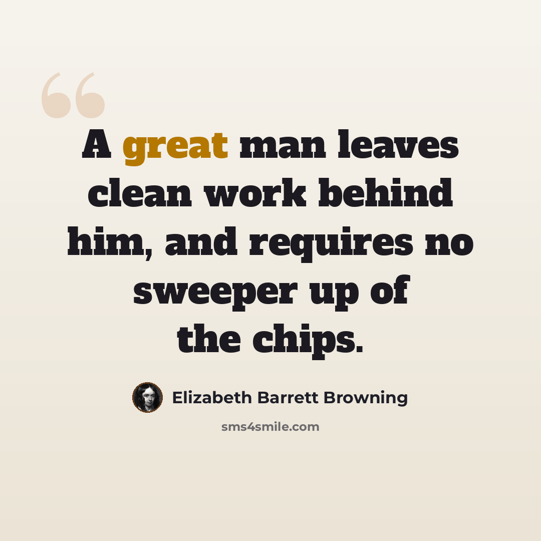“A great man leaves clean work behind him, and requires no sweeper up of the chips.” quote by Elizabeth Barrett Browning