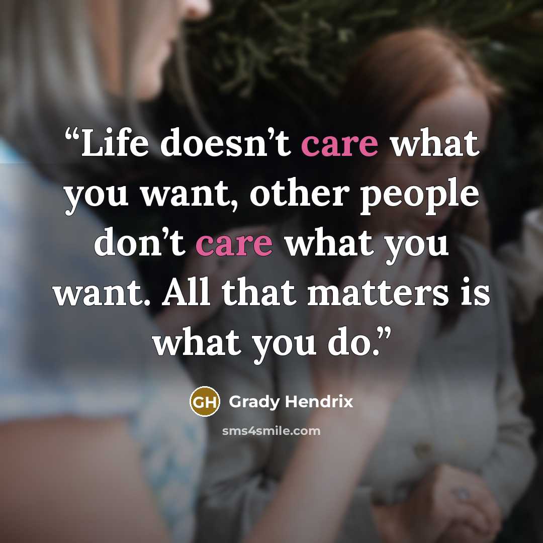 “Life doesn’t care what you want, other people don’t care what you want. All that matters is what you do.” quote by Grady Hendrix