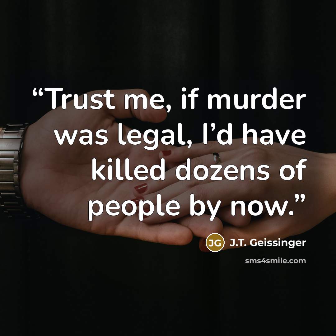 “Trust me, if murder was legal, I’d have killed dozens of people by now.” quote by J.T. Geissinger