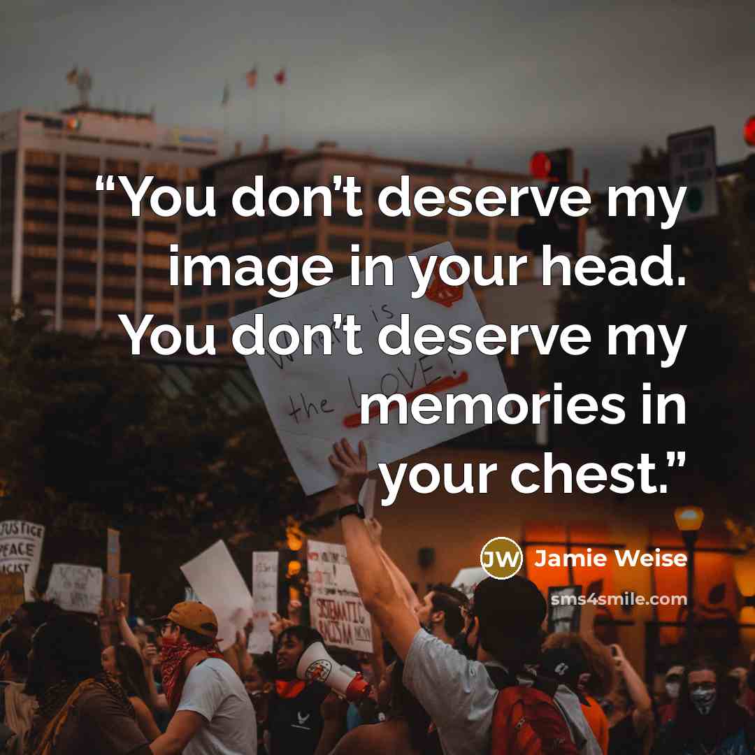“You don’t deserve my image in your head. You don’t deserve my memories in your chest.” quote by Jamie Weise