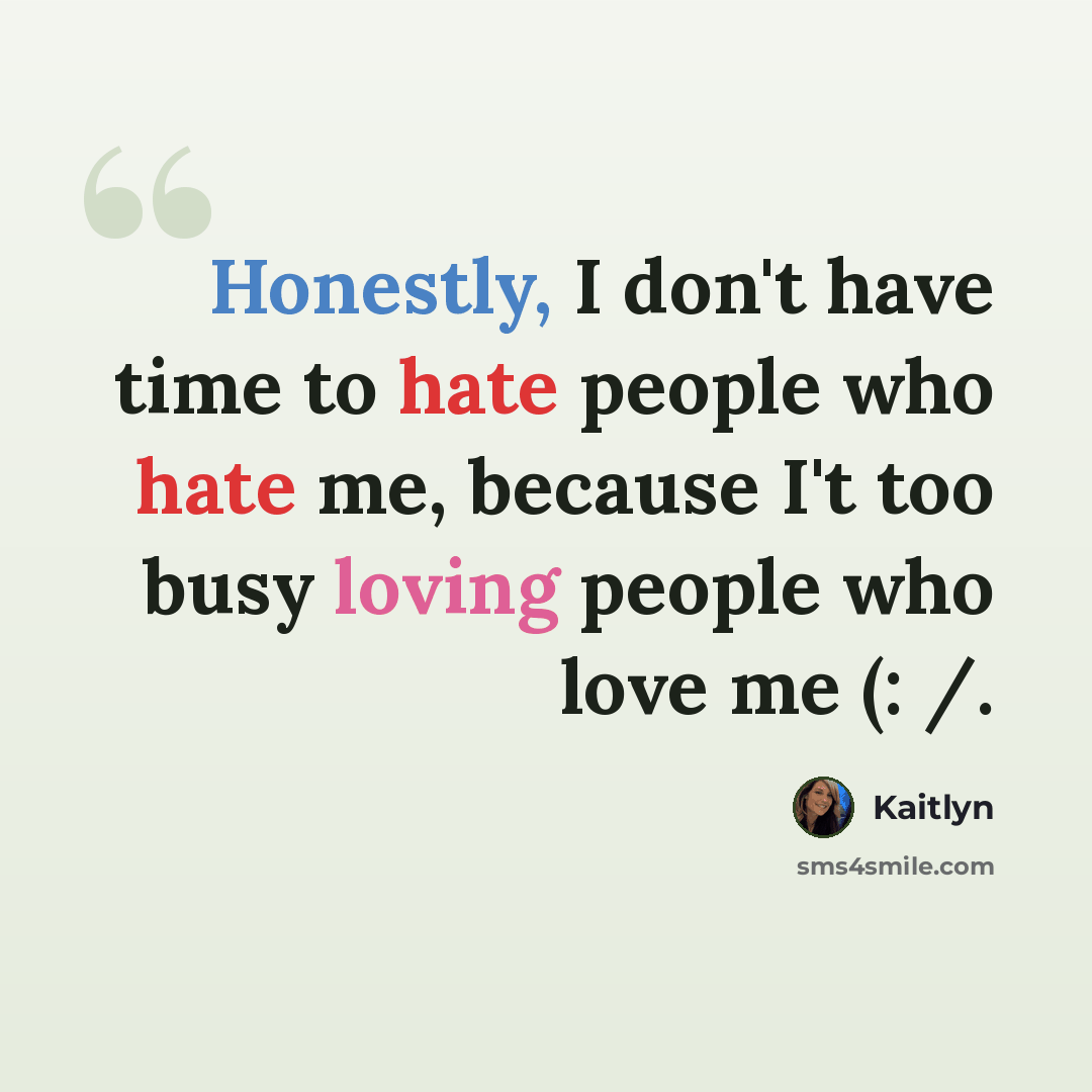 “Honestly, I don't have time to hate people who hate me, because I't too busy loving people who love me (: /.” quote by Kaitlyn