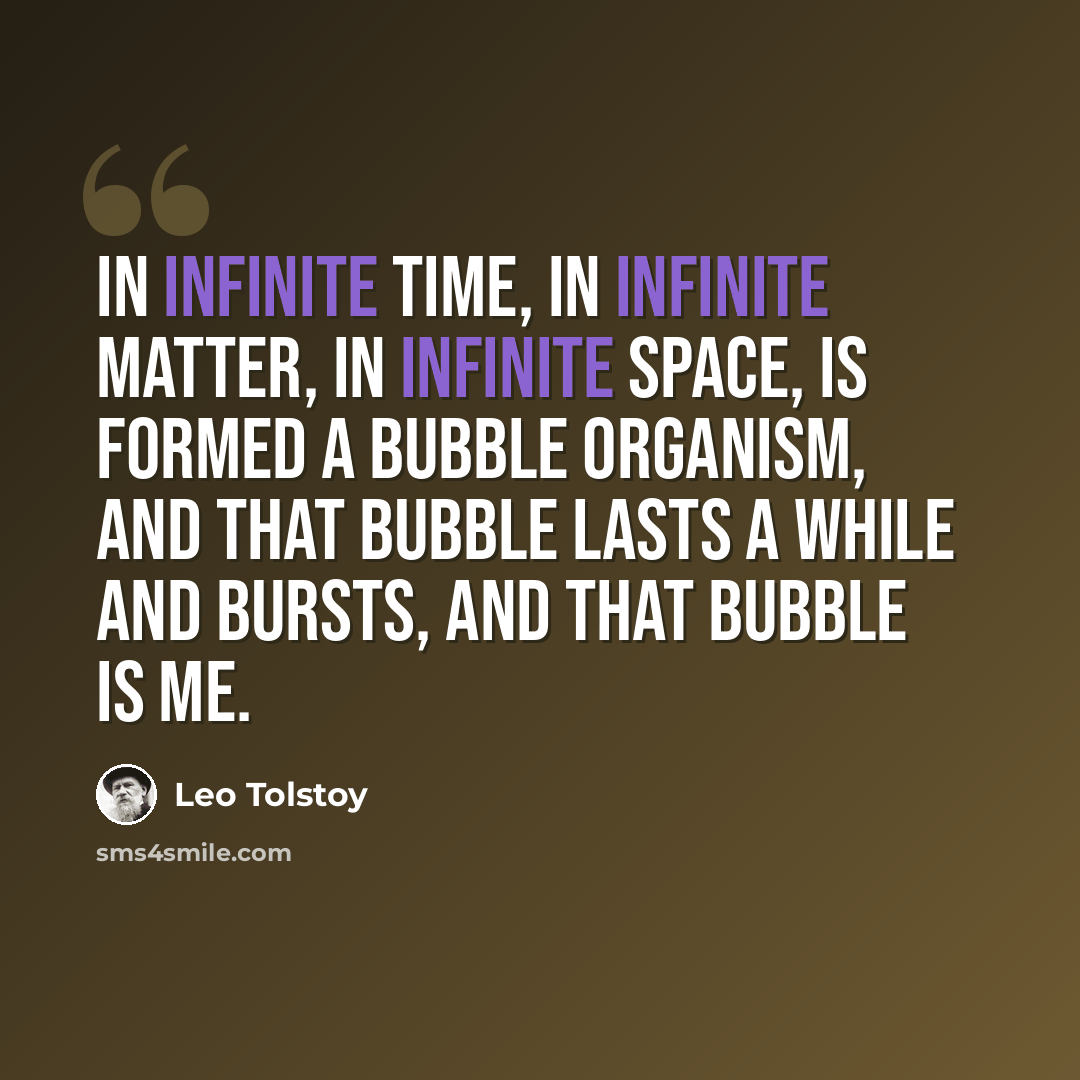 “In infinite time, in infinite matter, in infinite space, is formed a bubble organism, and that bubble lasts a while and bursts, and that bubble is Me.” quote by Leo Tolstoy