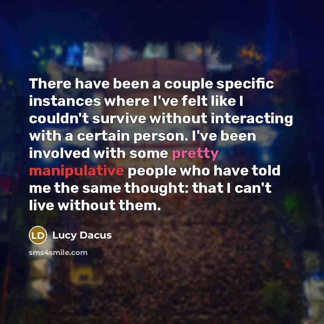 “There have been a couple specific instances where I've felt like I couldn't survive without interacting with a certain person. I've been involved with some pretty manipulative people who have told me the same thought: that I can't live without them.” quote by Lucy Dacus