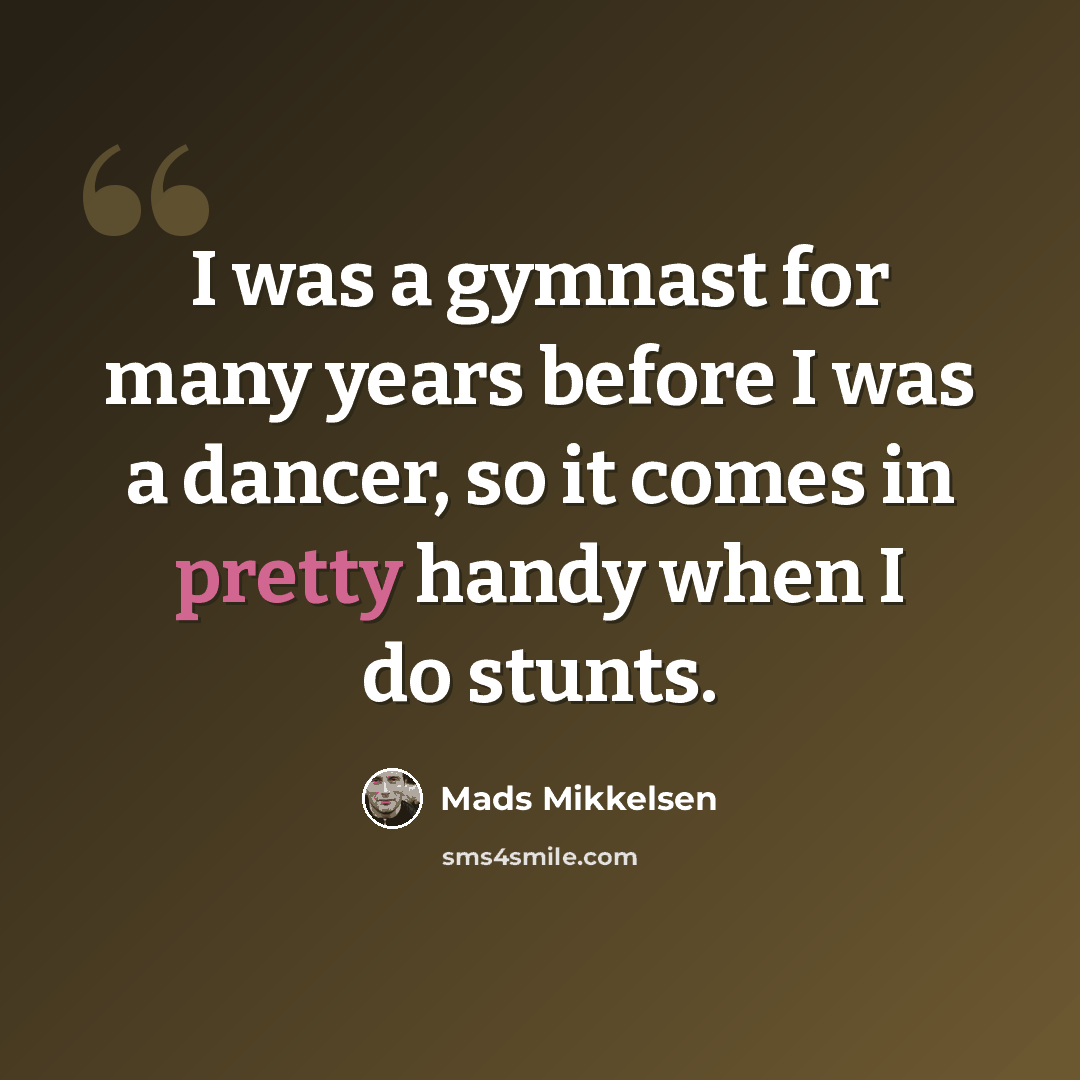 “I was a gymnast for many years before I was a dancer, so it comes in pretty handy when I do stunts.” quote by Mads Mikkelsen