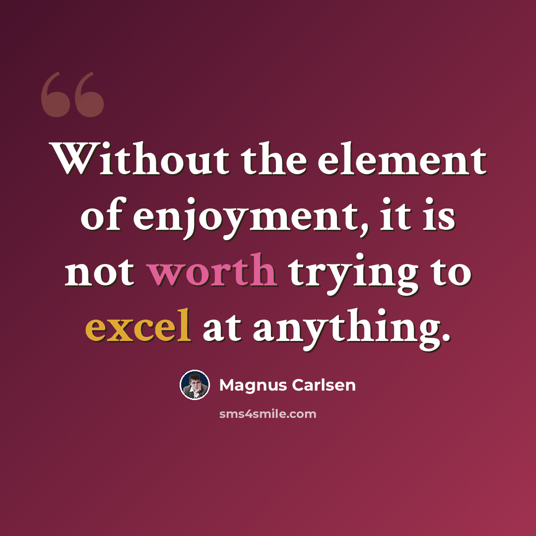 “Without the element of enjoyment, it is not worth trying to excel at anything.” quote by Magnus Carlsen