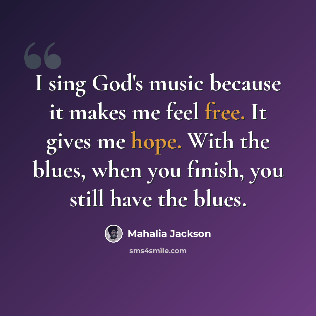 “I sing God's music because it makes me feel free. It gives me hope. With the blues, when you finish, you still have the blues.” quote by Mahalia Jackson