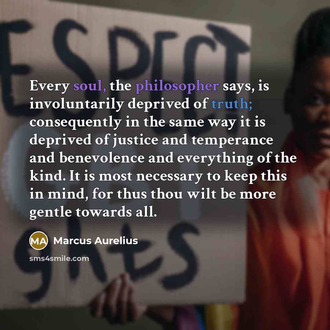 “Every soul, the philosopher says, is involuntarily deprived of truth; consequently in the same way it is deprived of justice and temperance and benevolence and everything of the kind. It is most necessary to keep this in mind, for thus thou wilt be more gentle towards all.” quote by Marcus Aurelius