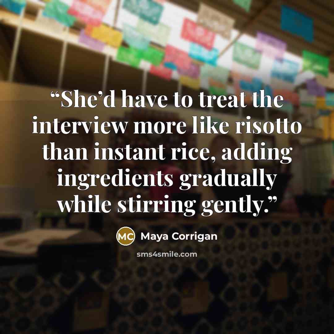 “She’d have to treat the interview more like risotto than instant rice, adding ingredients gradually while stirring gently.” quote by Maya Corrigan