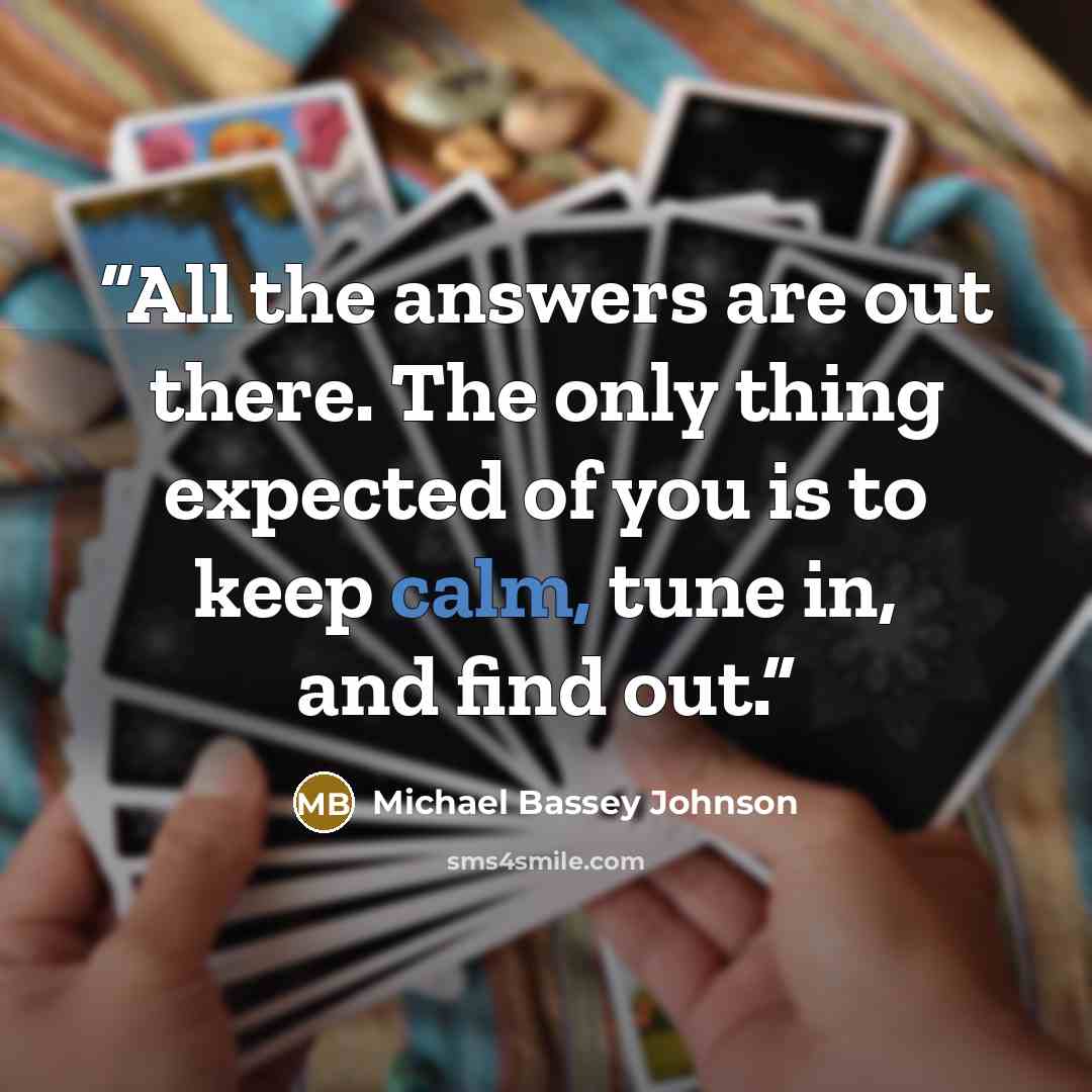 “All the answers are out there. The only thing expected of you is to keep calm, tune in, and find out.” quote by Michael Bassey Johnson