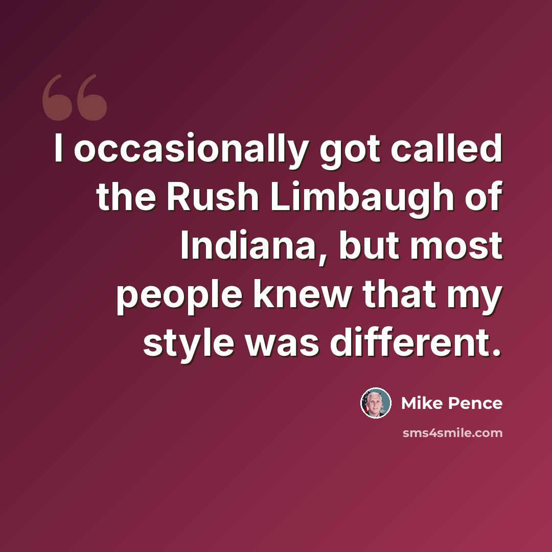 “I occasionally got called the Rush Limbaugh of Indiana, but most people knew that my style was different.” quote by Mike Pence