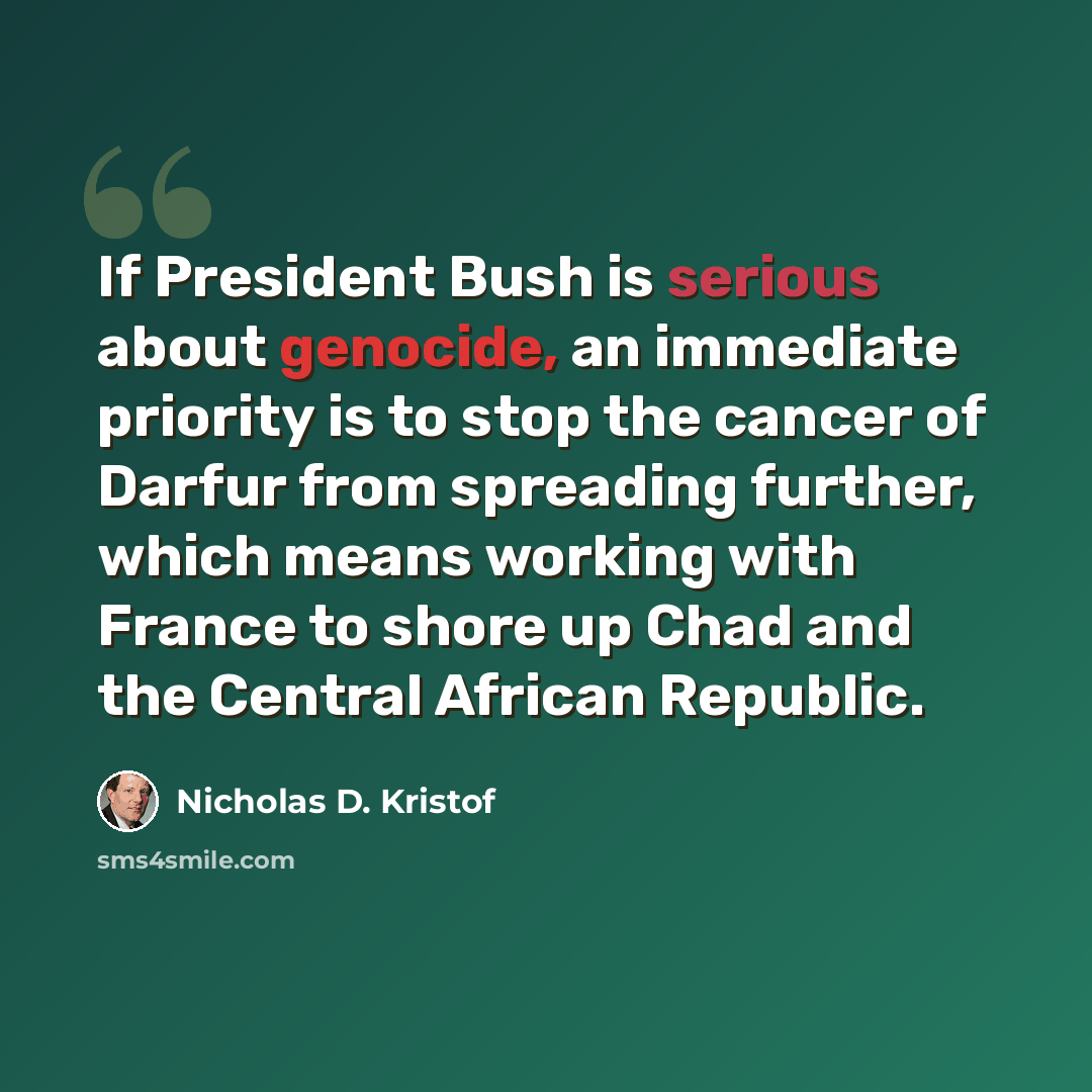 “If President Bush is serious about genocide, an immediate priority is to stop the cancer of Darfur from spreading further, which means working with France to shore up Chad and the Central African Republic.” quote by Nicholas D. Kristof