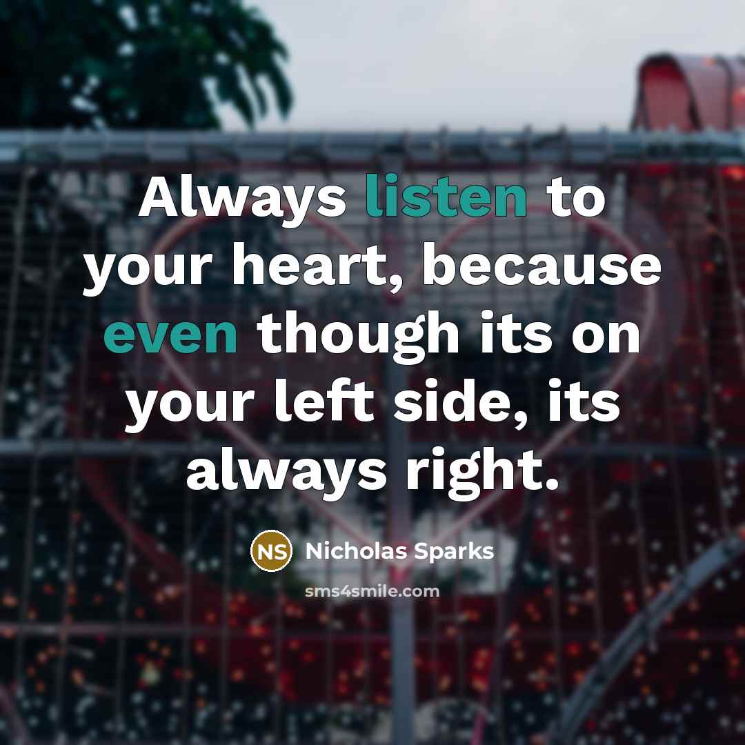 “Always listen to your heart, because even though its on your left side, its always right.” quote by Nicholas Sparks