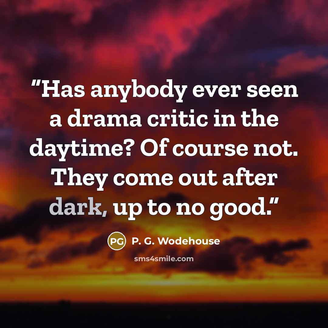 “Has anybody ever seen a drama critic in the daytime? Of course not. They come out after dark, up to no good.” quote by P. G. Wodehouse