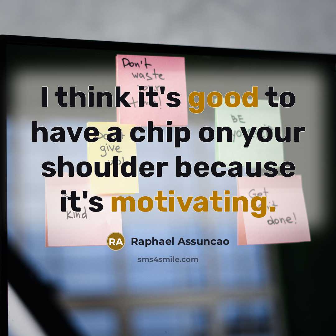“I think it's good to have a chip on your shoulder because it's motivating.” quote by Raphael Assuncao