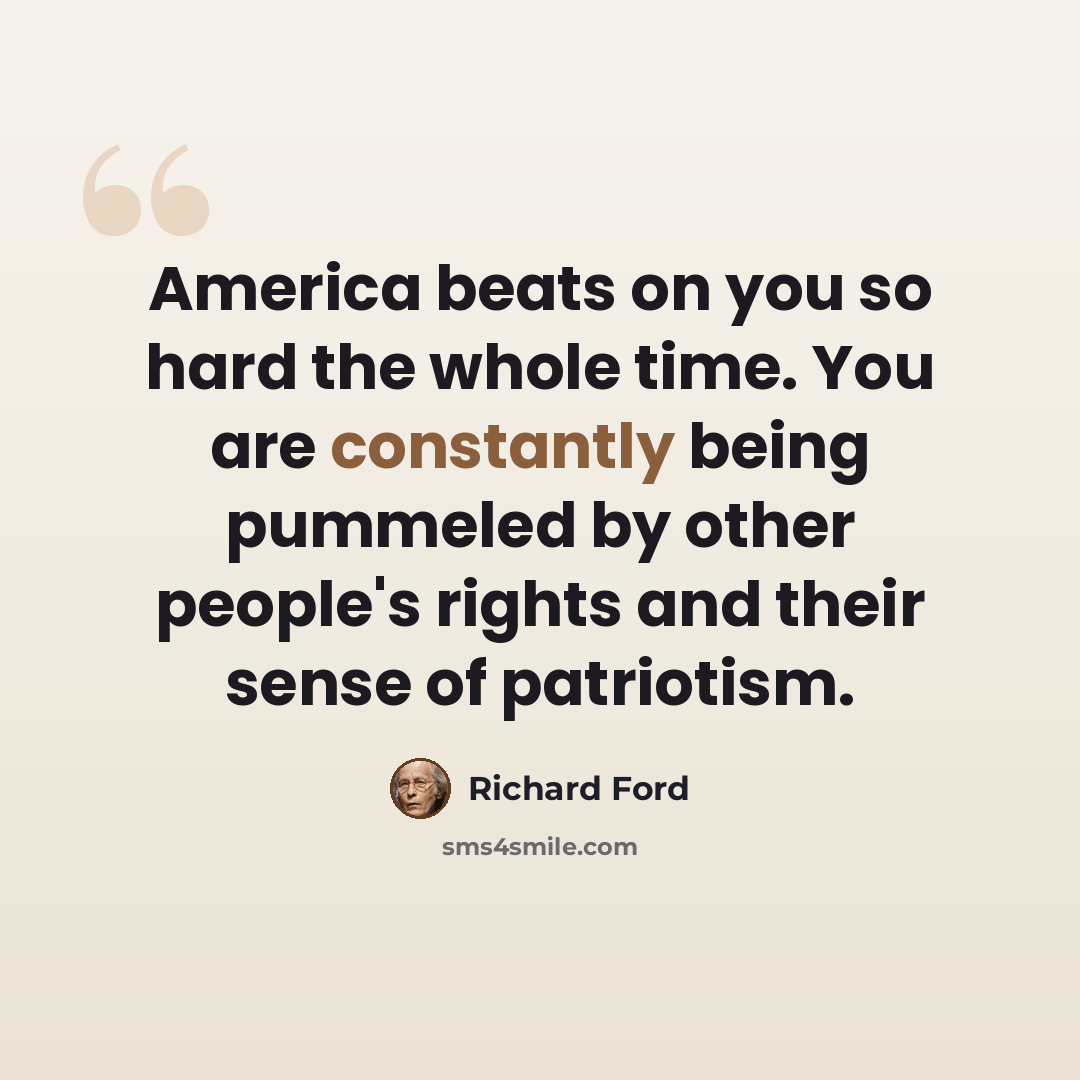 “America beats on you so hard the whole time. You are constantly being pummeled by other people's rights and their sense of patriotism.” quote by Richard Ford