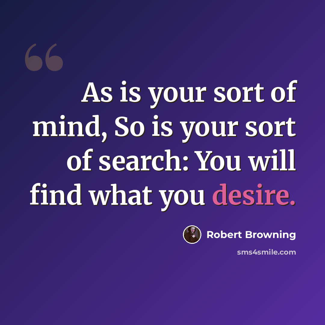 “As is your sort of mind, So is your sort of search: You will find what you desire.” quote by Robert Browning