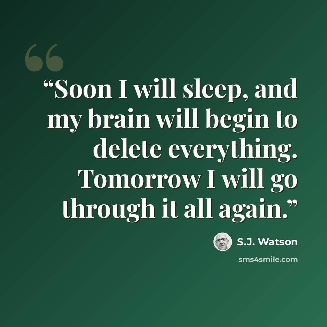 “Soon I will sleep, and my brain will begin to delete everything. Tomorrow I will go through it all again.” quote by S.J. Watson