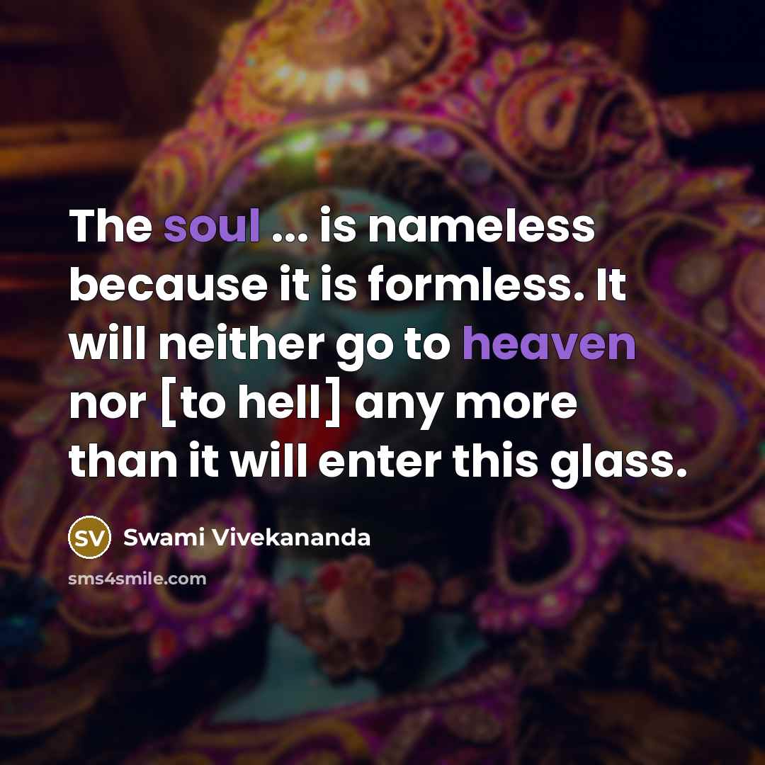 “The soul ... is nameless because it is formless. It will neither go to heaven nor [to hell] any more than it will enter this glass.” quote by Swami Vivekananda