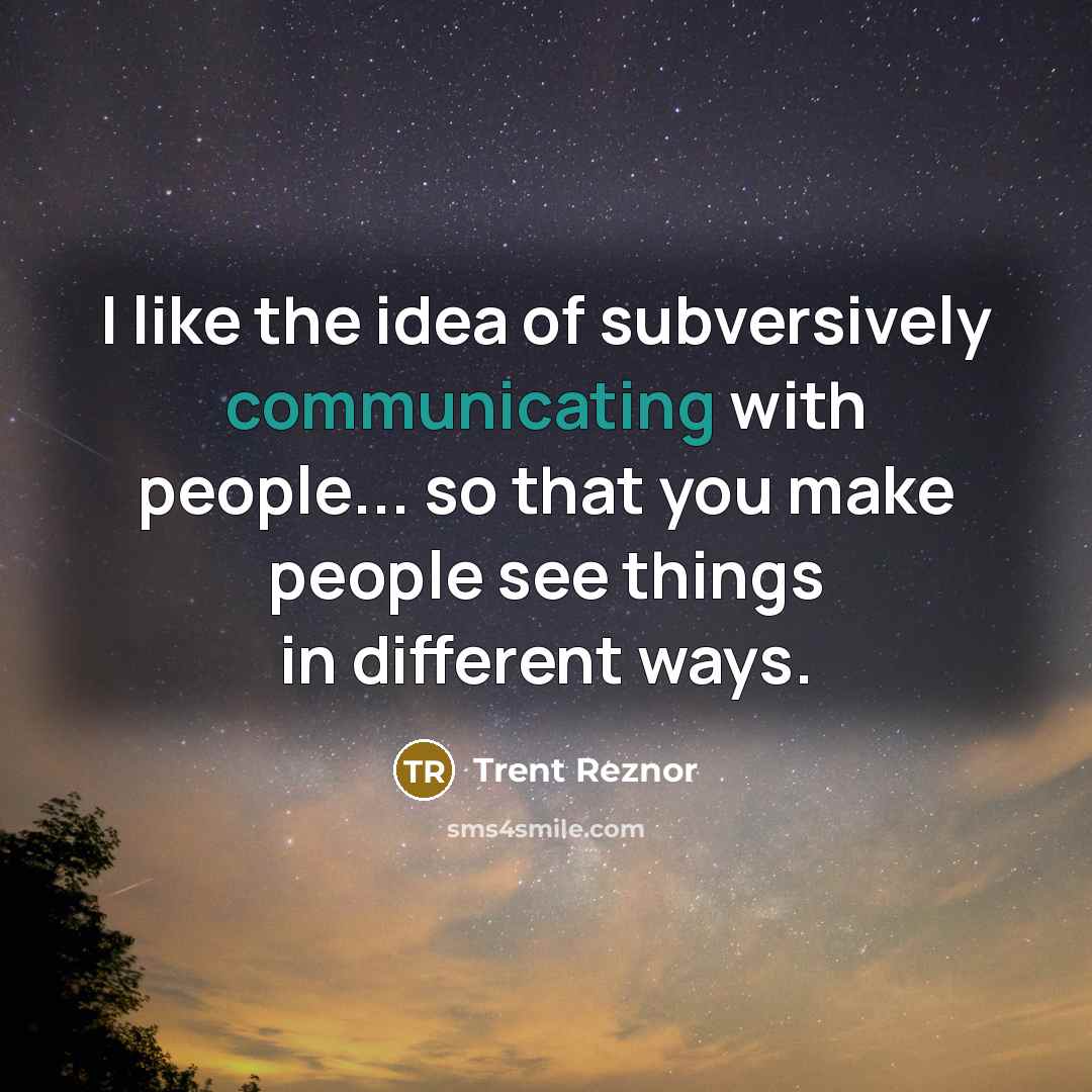 “I like the idea of subversively communicating with people... so that you make people see things in different ways.” quote by Trent Reznor