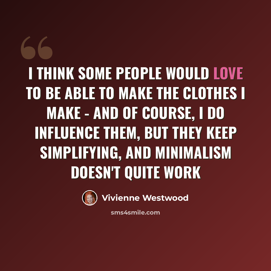 “I think some people would love to be able to make the clothes I make - and of course, I do influence them, but they keep simplifying, and minimalism doesn't quite work” quote by Vivienne Westwood