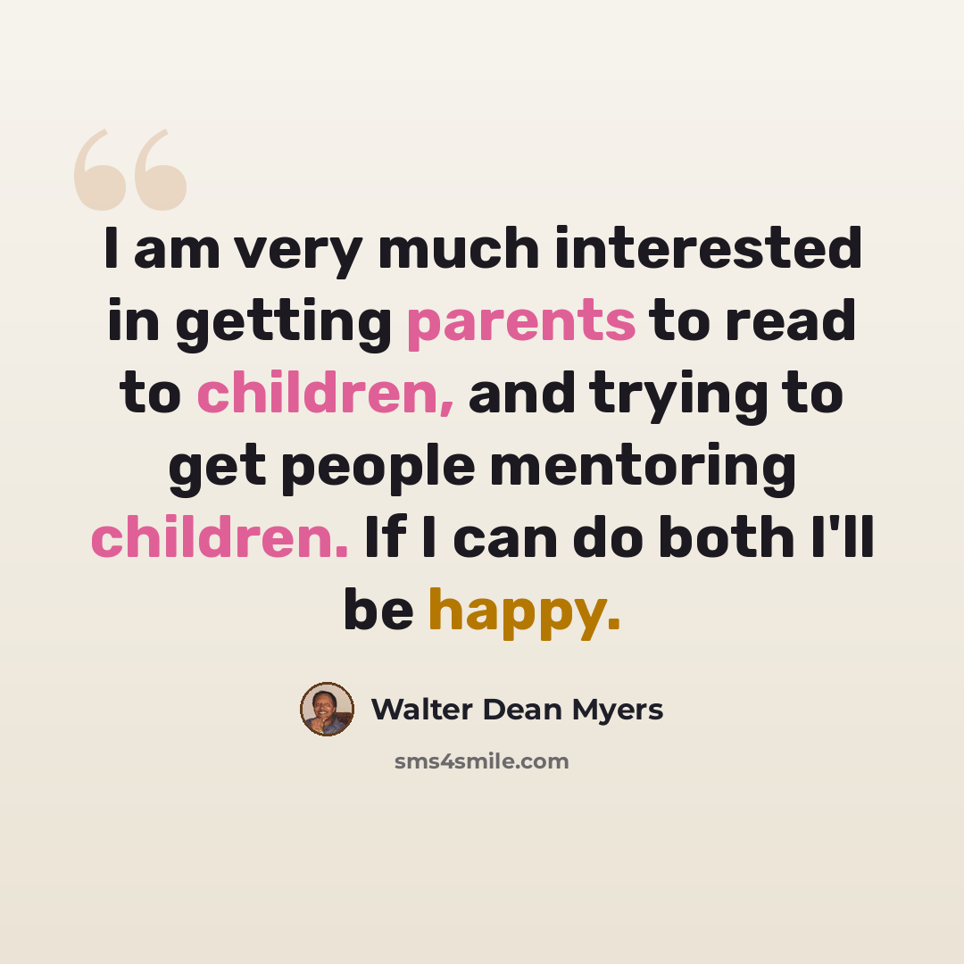 “I am very much interested in getting parents to read to children, and trying to get people mentoring children. If I can do both I'll be happy.” quote by Walter Dean Myers