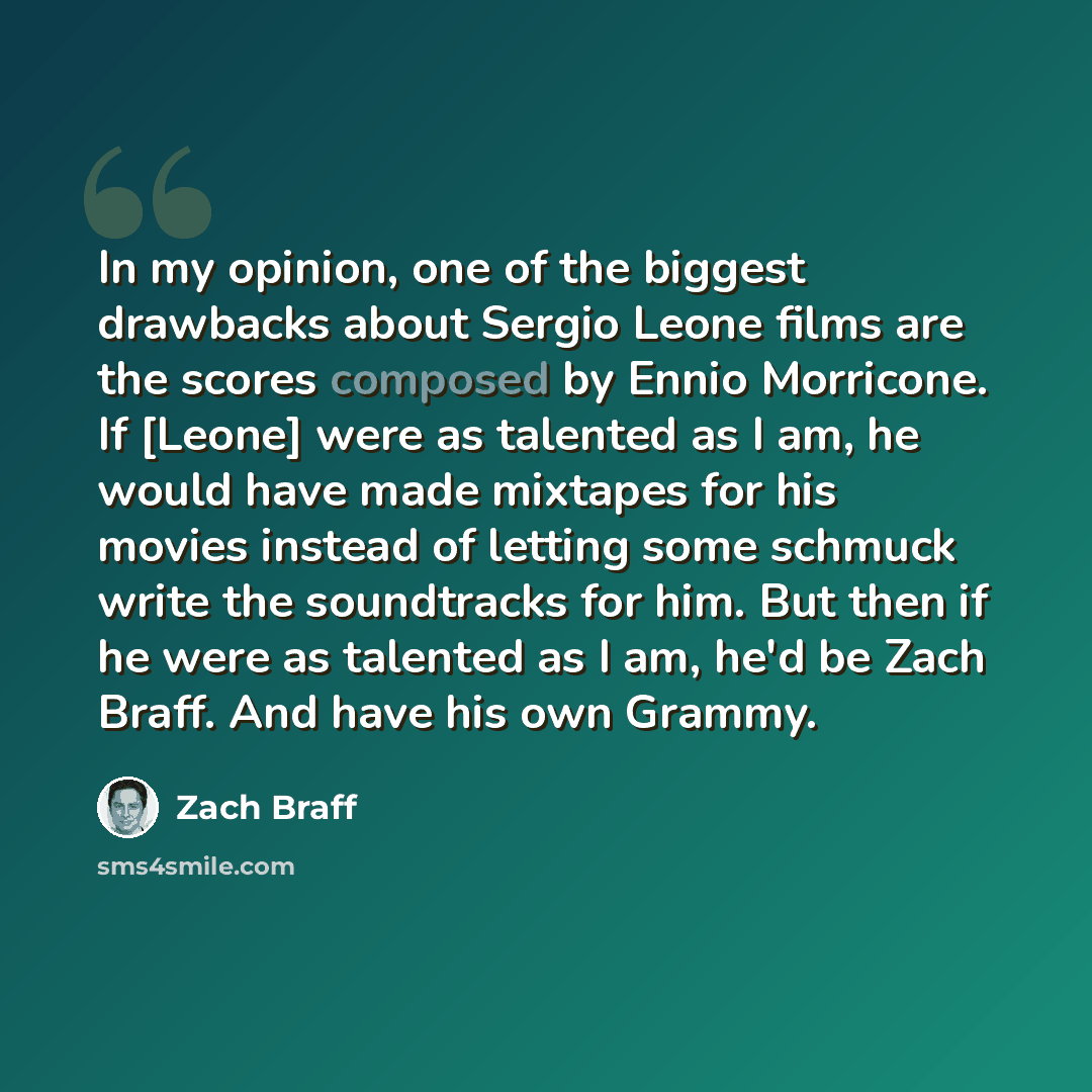 “In my opinion, one of the biggest drawbacks about Sergio Leone films are the scores composed by Ennio Morricone. If [Leone] were as talented as I am, he would have made mixtapes for his movies instead of letting some schmuck write the soundtracks for him. But then if he were as talented as I am…” quote by Zach Braff
