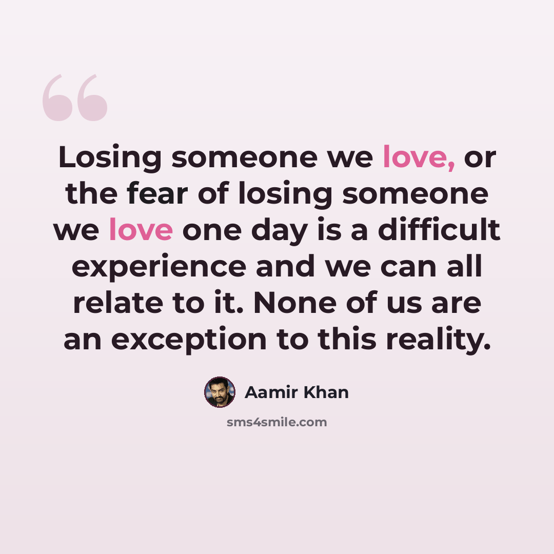“Losing someone we love, or the fear of losing someone we love one day is a difficult experience and we can all relate to it. None of us are an exception to this reality.” quote by Aamir Khan