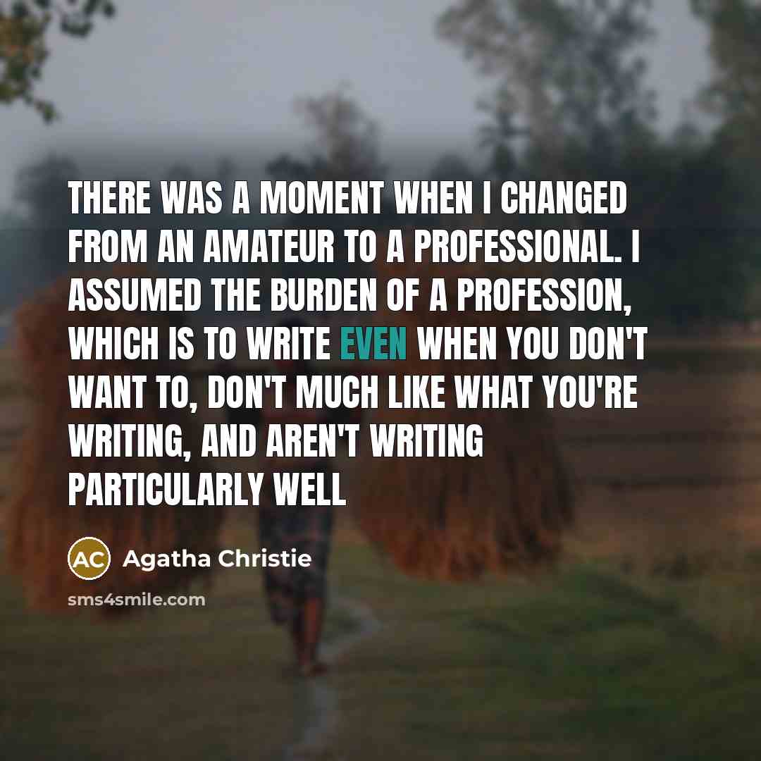 “There was a moment when I changed from an amateur to a professional. I assumed the burden of a profession, which is to write even when you don't want to, don't much like what you're writing, and aren't writing particularly well” quote by Agatha Christie