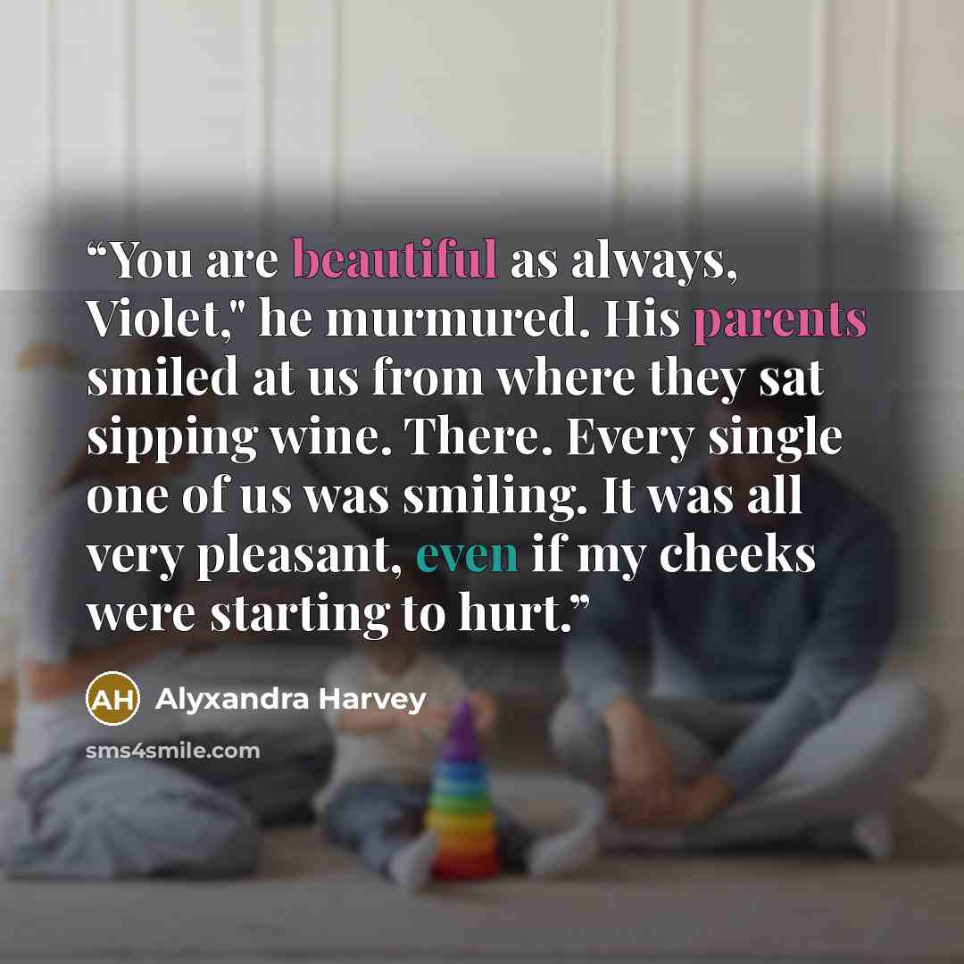 “You are beautiful as always, Violet," he murmured. His parents smiled at us from where they sat sipping wine. There. Every single one of us was smiling. It was all very pleasant, even if my cheeks were starting to hurt.” quote by Alyxandra Harvey