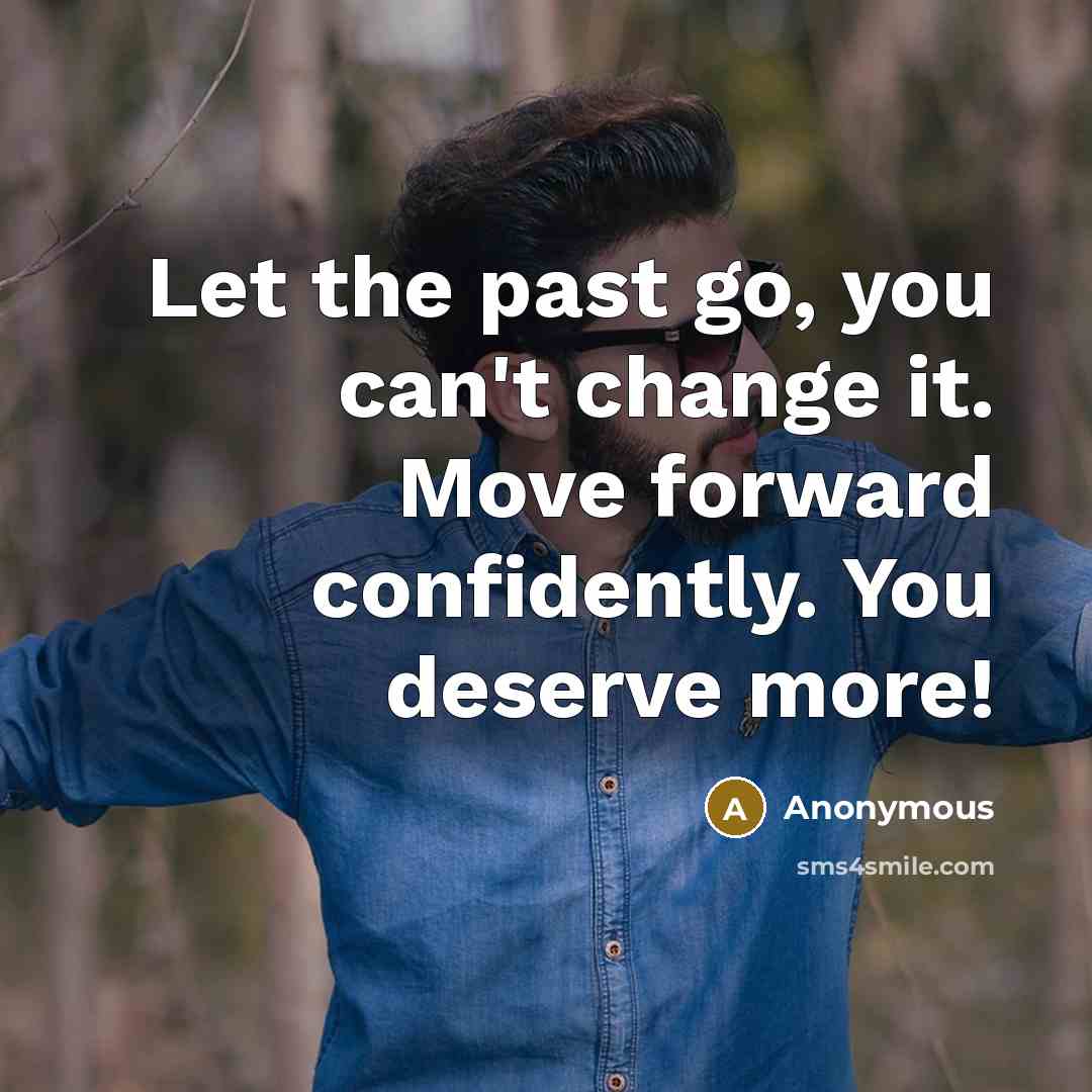 “Let the past go, you can't change it. Move forward confidently. You deserve more!” quote by Anonymous