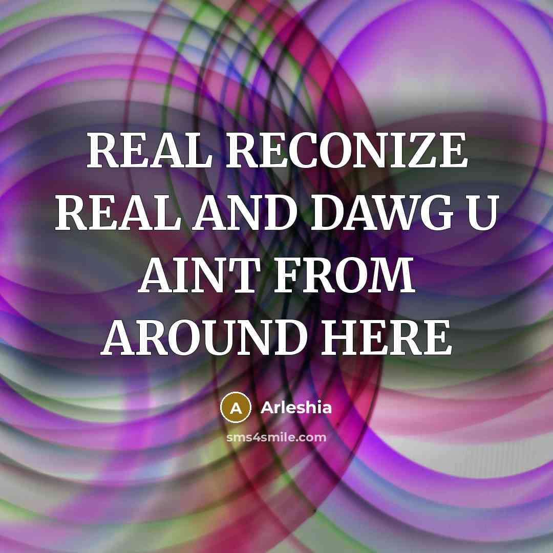 “REAL RECONIZE REAL AND DAWG U AINT FROM AROUND HERE” quote by ARLESHIA