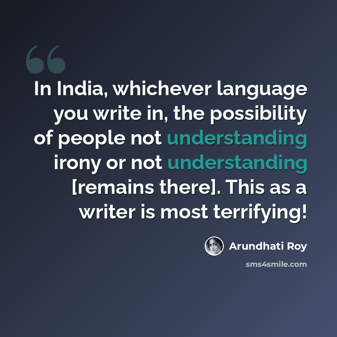 “In India, whichever language you write in, the possibility of people not understanding irony or not understanding [remains there]. This as a writer is most terrifying!” quote by Arundhati Roy