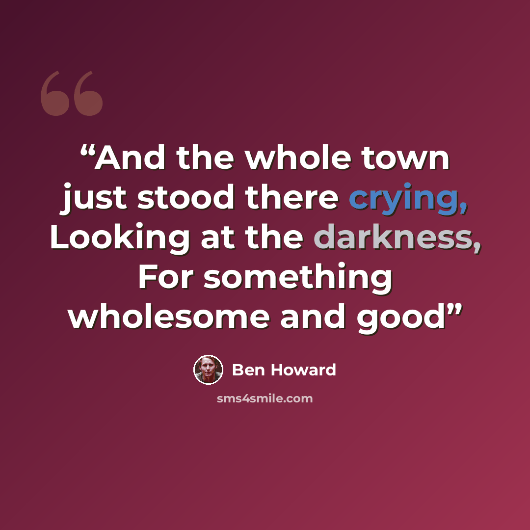 “And the whole town just stood there crying, Looking at the darkness, For something wholesome and good” quote by Ben Howard