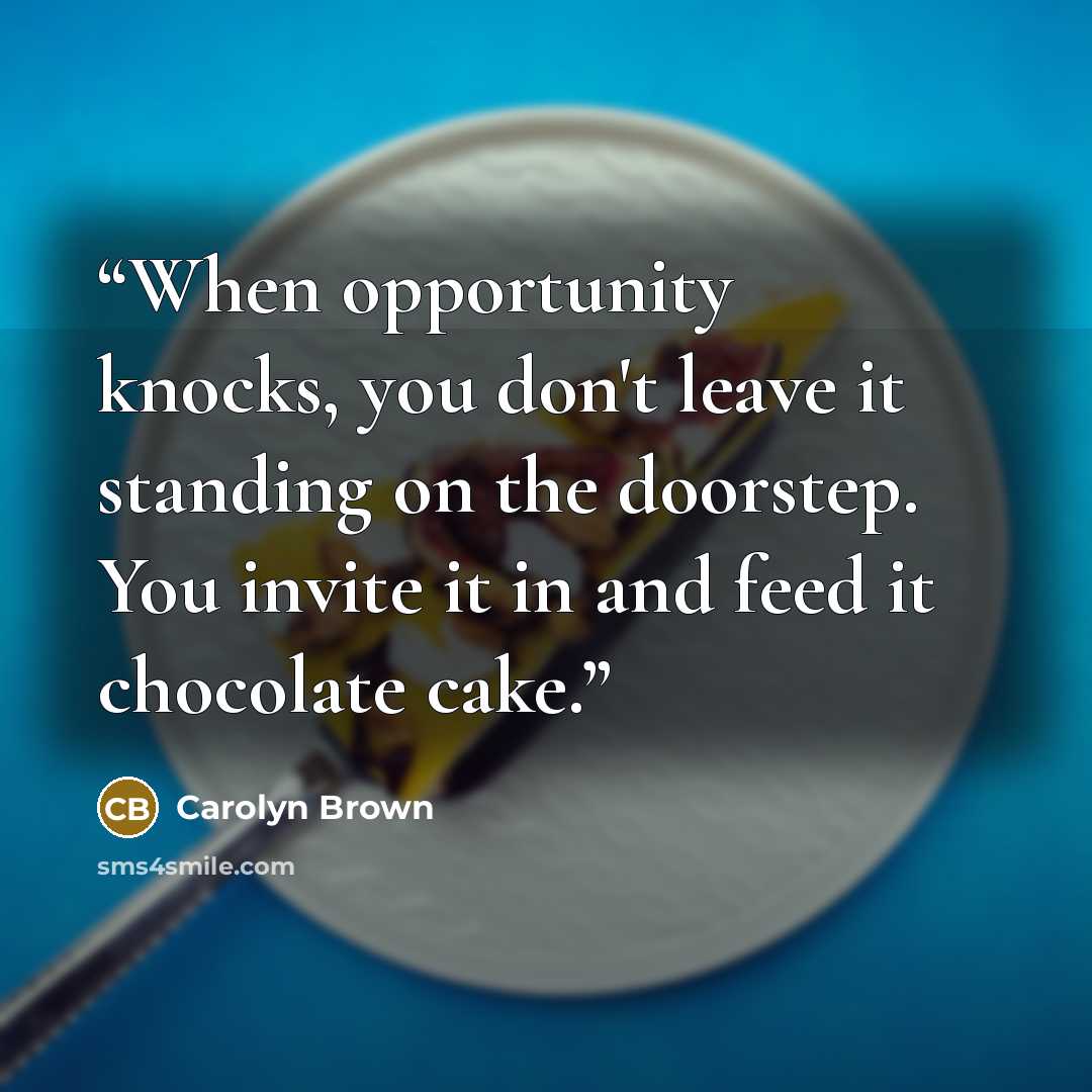“When opportunity knocks, you don't leave it standing on the doorstep. You invite it in and feed it chocolate cake.” quote by Carolyn Brown