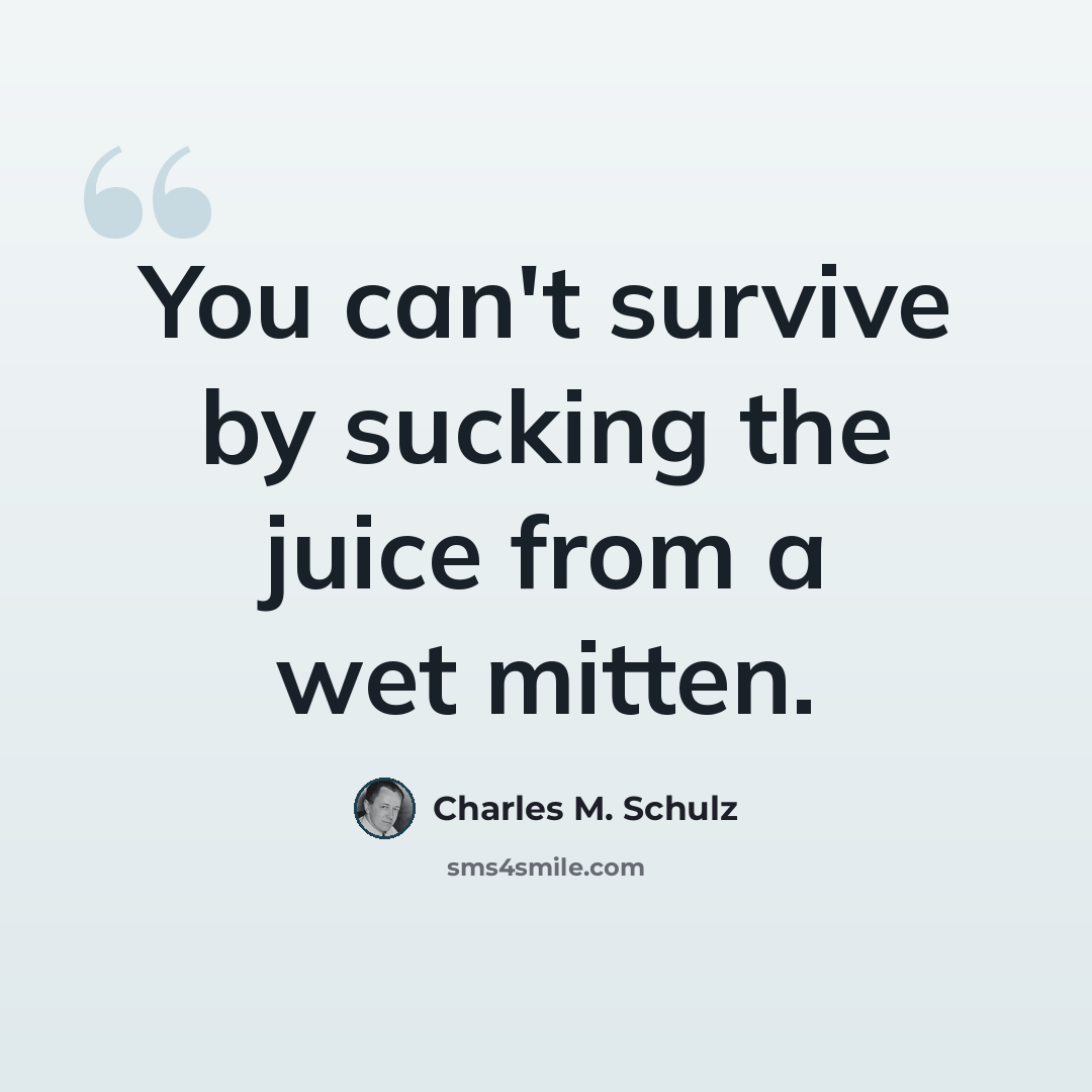 “You can't survive by sucking the juice from a wet mitten.” quote by Charles M. Schulz