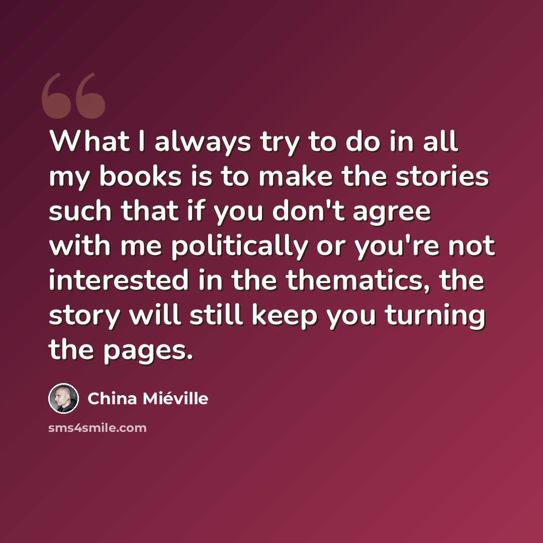 “What I always try to do in all my books is to make the stories such that if you don't agree with me politically or you're not interested in the thematics, the story will still keep you turning the pages.” quote by China Mieville